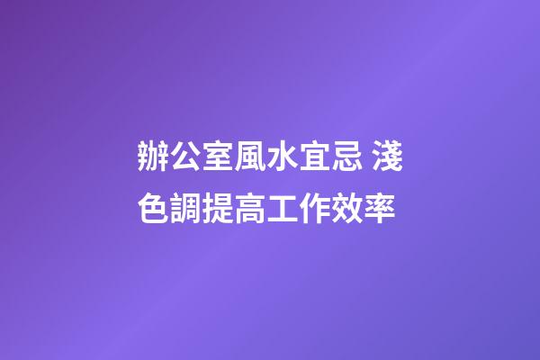辦公室風水宜忌 淺色調提高工作效率
